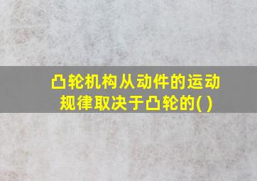 凸轮机构从动件的运动规律取决于凸轮的( )